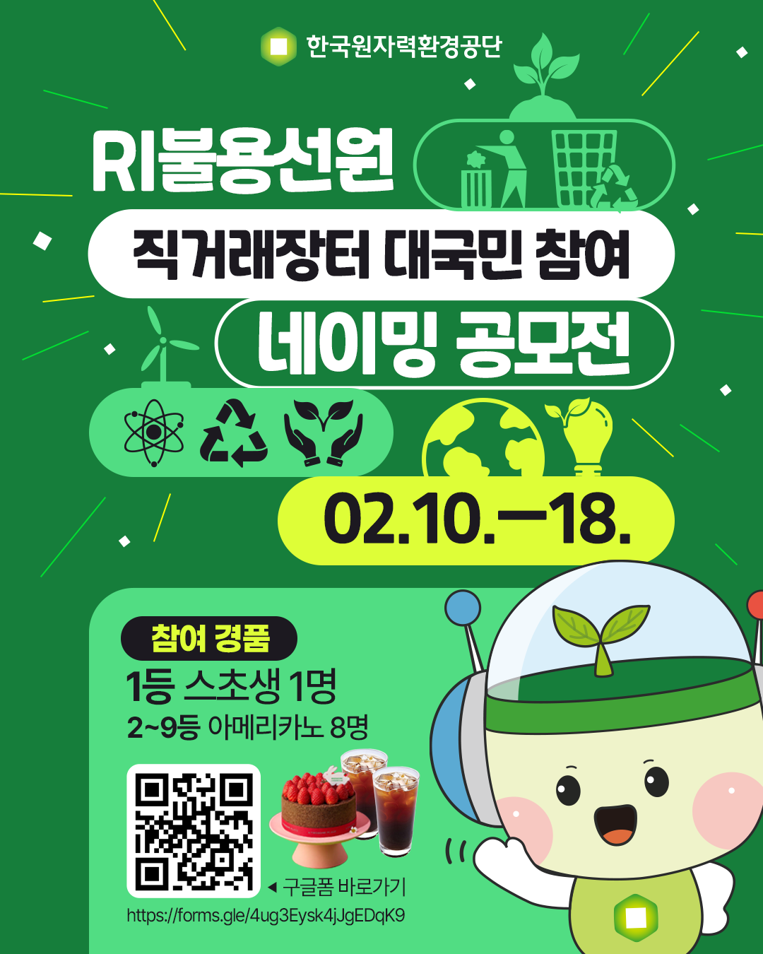 한국원자력환경공단<br/>공모타이틀: RI불용선원 직거래장터 대국민 참여 네이밍 공모전<br/>참여기간: 2.10. ~ 2.18<br/>참여 경품<br/>1등 스초생 1명<br/>2~9등 아메리카노 8명<br/>QR코드 구글폼 바로가기<br/>https://forms.gle/4ug3Eysk4jJgEDqK9