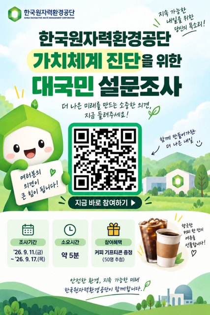 한국원자력환경공단 가치체계 진단을 위한 대국민 설문조사<br/>지속 가능한 내일을 위한 당신의 목소리!<br/>더 나은 미래를 만드는 소중한 의견, 지금 들려주세요!<br/><br/>여러분의 의견이 큰 힘이 됩니다!<br/>https://naver.me/xll9NlFt<br/>함께 만들어가는 더 나은 내일<br/>지금 바로 참여하기<br/><br/>조사기간: 26.9.11.(금)~26.9.17.(목)<br/>소요시간: 약 5분<br/>참여혜택: 커피 기프티콘 증정(50명 추첨)<br/>향긋한 커피 한 잔의 여유를 선물합니다!<br/><br/>안전한 환경, 지속 가능한 미래 한국원자력환경공단이 함께합니다.