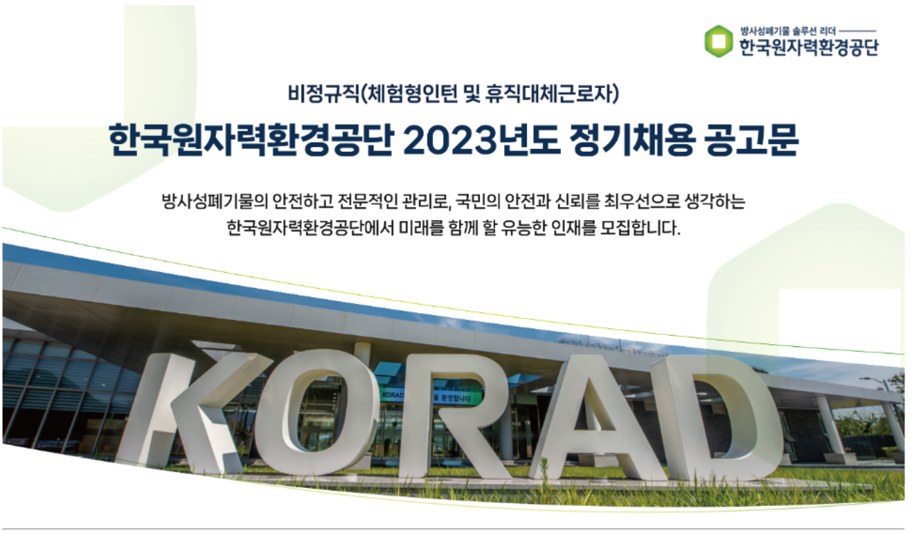 한국원자력환경공단 2023년도 정기채용 공고문<br/>비정규직(체험형인턴 및 휴직대체근로자)<br/><br/>방사성폐기물의 안전하고 전문적인 관리로, 국민의 안전과 신뢰를 최우선으로 생각하는<br/>한국원자력환경공단에서 미래를 함께 할 유능한 인재를 모집합니다.