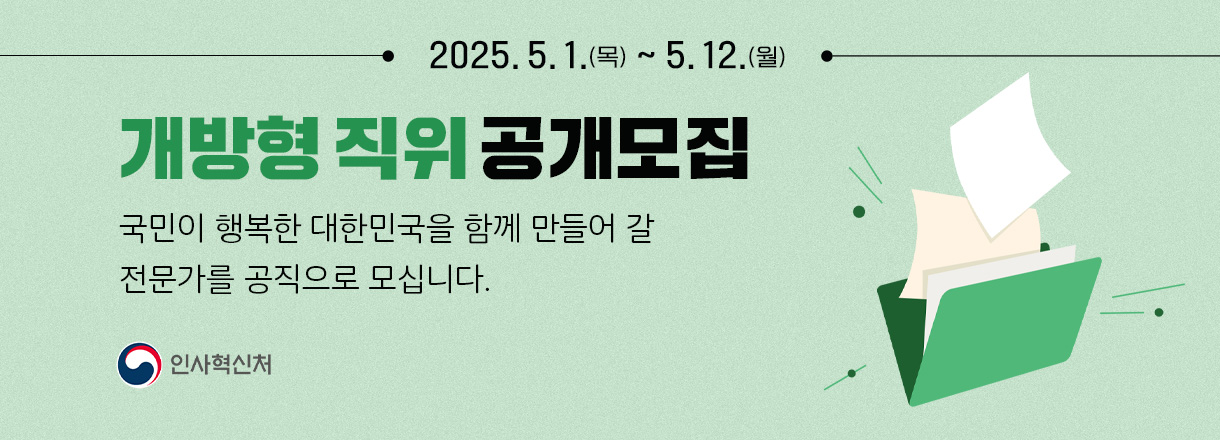 2025.5.1.(목) ~ 5.12.(월) 개방형 직위 공개모집 국민이 행복한 대한민국을 함께 만들어 갈 전문가를 공직으로 모십니다. 인사혁신처